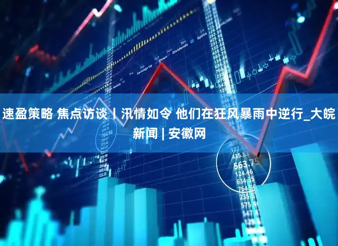 速盈策略 焦点访谈丨汛情如令 他们在狂风暴雨中逆行_大皖新闻 | 安徽网