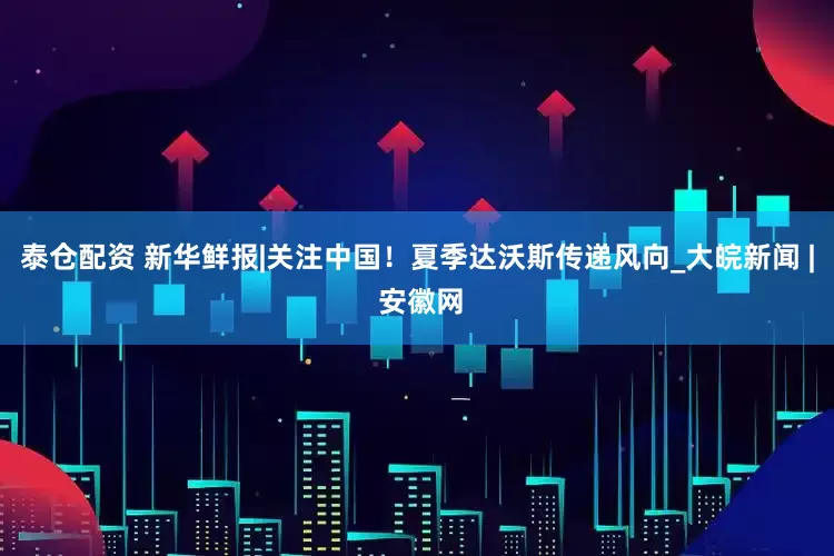 泰仓配资 新华鲜报|关注中国！夏季达沃斯传递风向_大皖新闻 | 安徽网