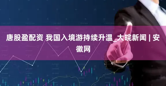 唐股盈配资 我国入境游持续升温_大皖新闻 | 安徽网