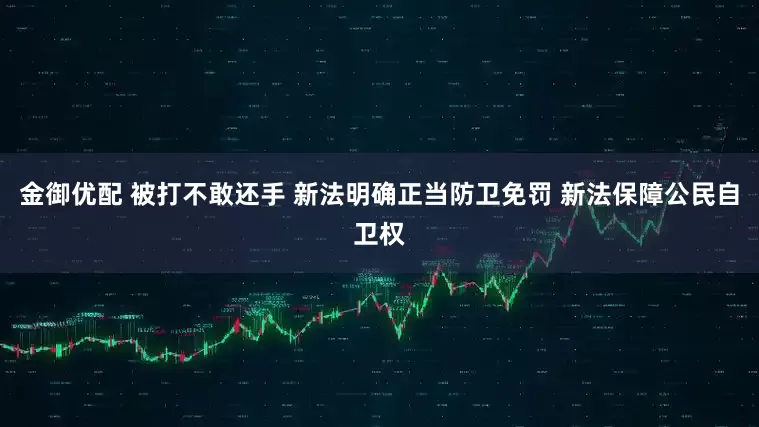 金御优配 被打不敢还手 新法明确正当防卫免罚 新法保障公民自卫权