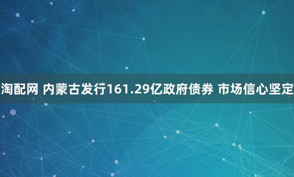 淘配网 内蒙古发行161.29亿政府债券 市场信心坚定