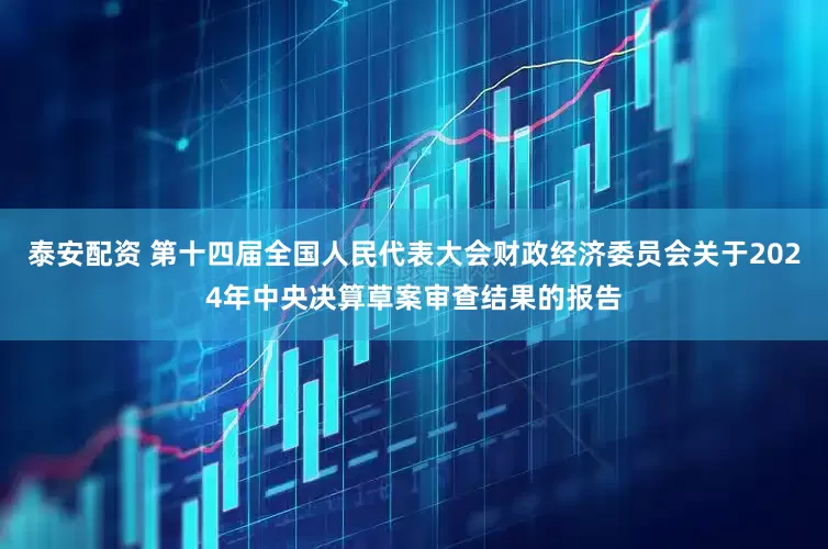 泰安配资 第十四届全国人民代表大会财政经济委员会关于2024年中央决算草案审查结果的报告