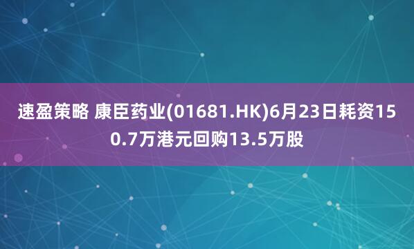 速盈策略 康臣药业(01681.HK)6月23日耗资150.7万港元回购13.5万股