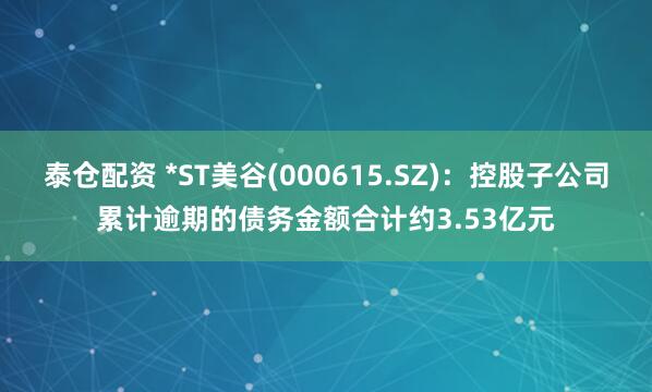 泰仓配资 *ST美谷(000615.SZ)：控股子公司累计逾期的债务金额合计约3.53亿元