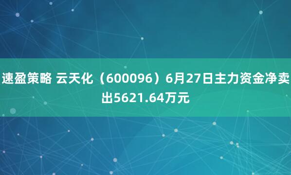 速盈策略 云天化（600096）6月27日主力资金净卖出5621.64万元