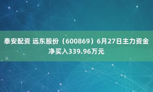 泰安配资 远东股份（600869）6月27日主力资金净买入339.96万元