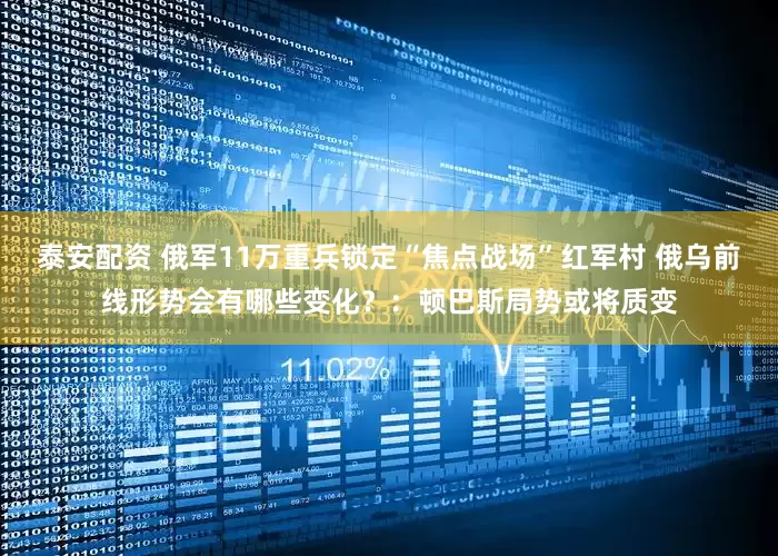 泰安配资 俄军11万重兵锁定“焦点战场”红军村 俄乌前线形势会有哪些变化？：顿巴斯局势或将质变