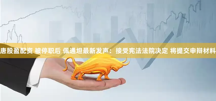 唐股盈配资 被停职后 佩通坦最新发声：接受宪法法院决定 将提交申辩材料