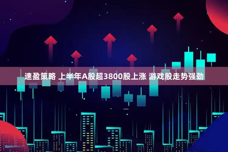 速盈策略 上半年A股超3800股上涨 游戏股走势强劲