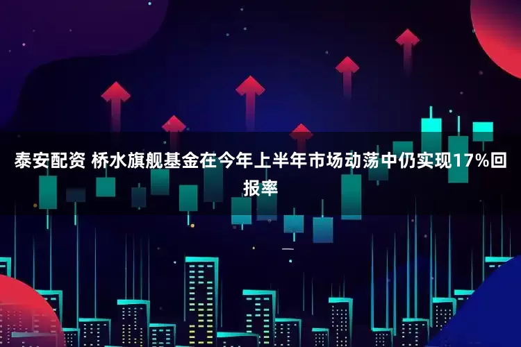 泰安配资 桥水旗舰基金在今年上半年市场动荡中仍实现17%回报率
