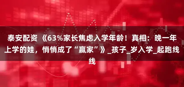 泰安配资 《63%家长焦虑入学年龄！真相：晚一年上学的娃，悄悄成了“赢家”》_孩子_岁入学_起跑线