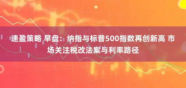 速盈策略 早盘：纳指与标普500指数再创新高 市场关注税改法案与利率路径