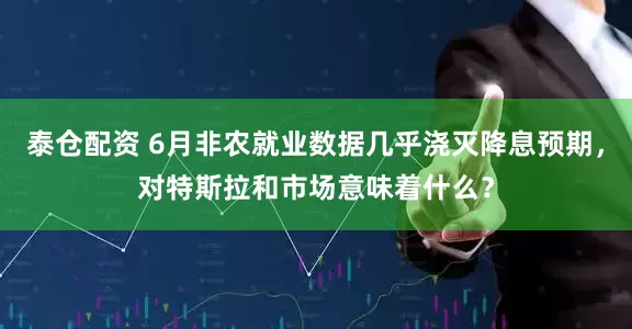 泰仓配资 6月非农就业数据几乎浇灭降息预期，对特斯拉和市场意味着什么？