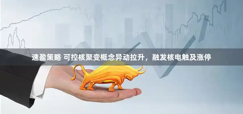 速盈策略 可控核聚变概念异动拉升，融发核电触及涨停