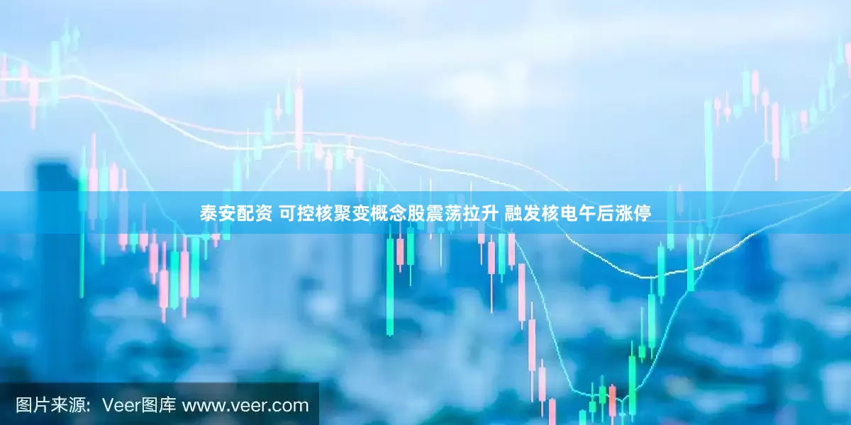 泰安配资 可控核聚变概念股震荡拉升 融发核电午后涨停