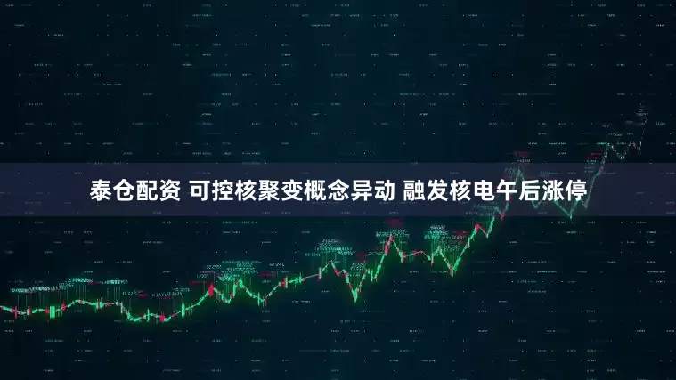 泰仓配资 可控核聚变概念异动 融发核电午后涨停