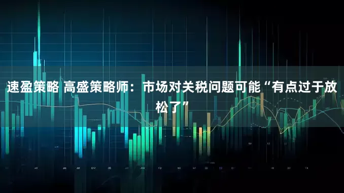 速盈策略 高盛策略师：市场对关税问题可能“有点过于放松了”