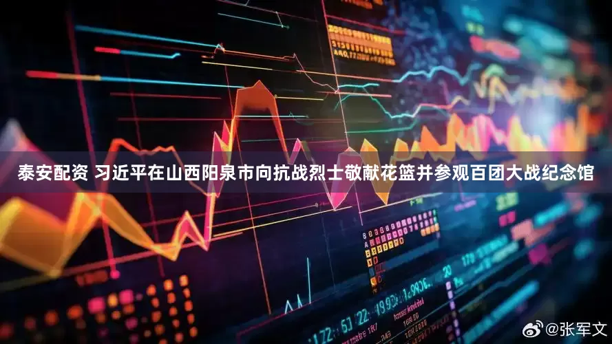 泰安配资 习近平在山西阳泉市向抗战烈士敬献花篮并参观百团大战纪念馆