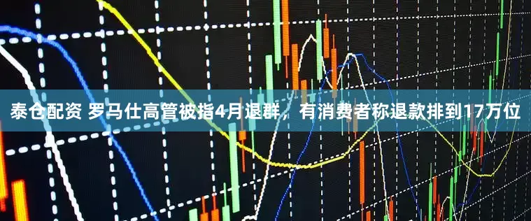 泰仓配资 罗马仕高管被指4月退群，有消费者称退款排到17万位