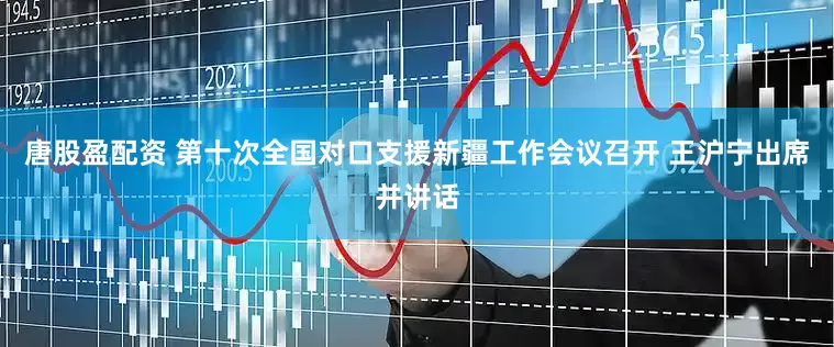 唐股盈配资 第十次全国对口支援新疆工作会议召开 王沪宁出席并讲话