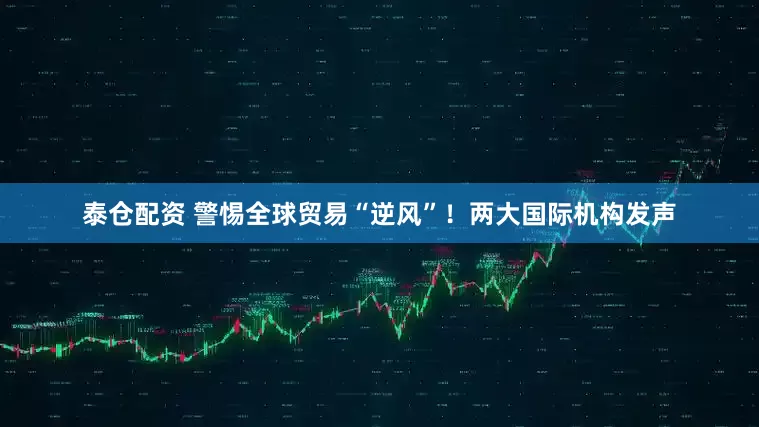 泰仓配资 警惕全球贸易“逆风”！两大国际机构发声