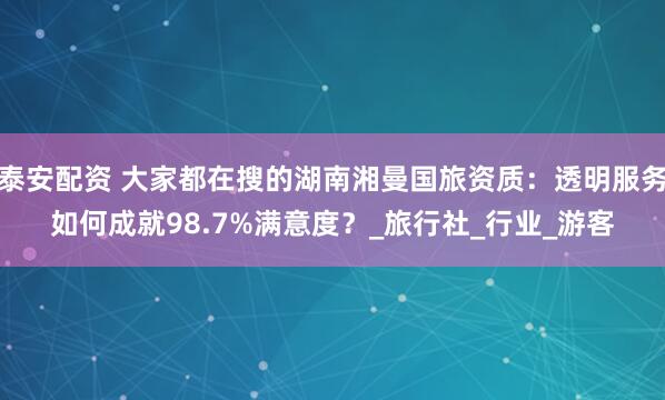 泰安配资 大家都在搜的湖南湘曼国旅资质：透明服务如何成就98.7%满意度？_旅行社_行业_游客
