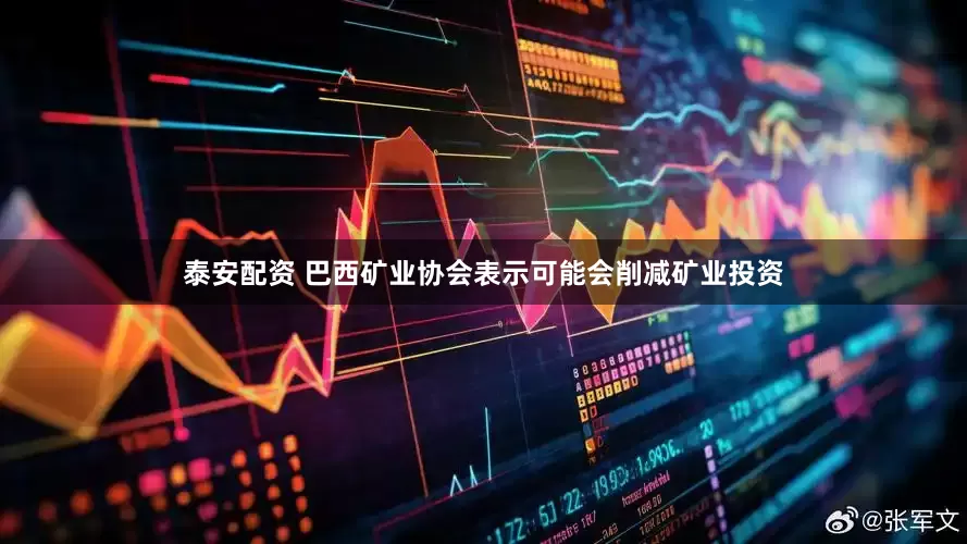 泰安配资 巴西矿业协会表示可能会削减矿业投资