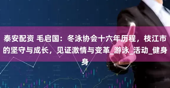 泰安配资 毛启国：冬泳协会十六年历程，枝江市的坚守与成长，见证激情与变革_游泳_活动_健身