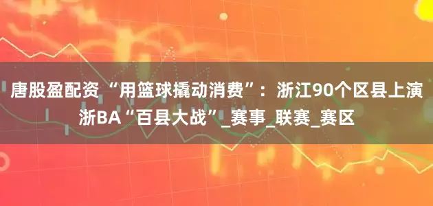 唐股盈配资 “用篮球撬动消费”：浙江90个区县上演浙BA“百县大战”_赛事_联赛_赛区