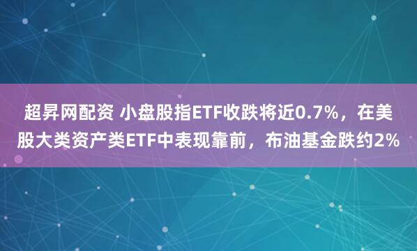超昇网配资 小盘股指ETF收跌将近0.7%，在美股大类资产类ETF中表现靠前，布油基金跌约2%