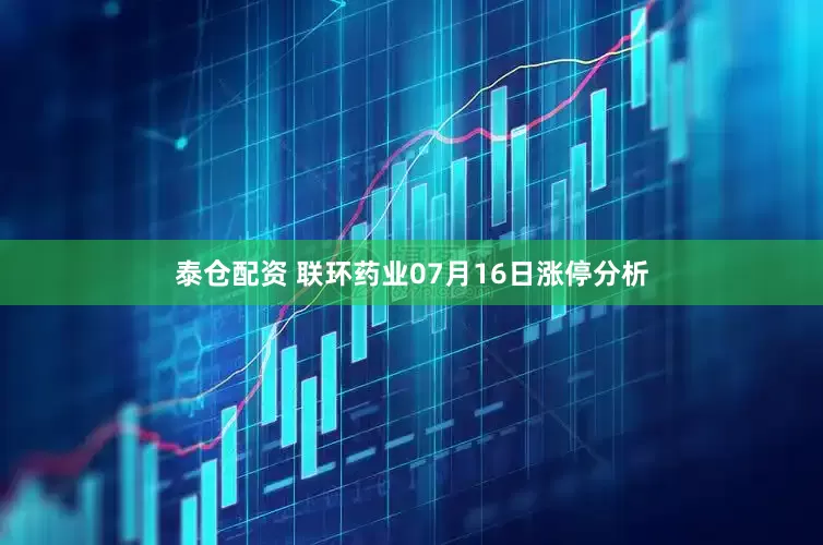 泰仓配资 联环药业07月16日涨停分析