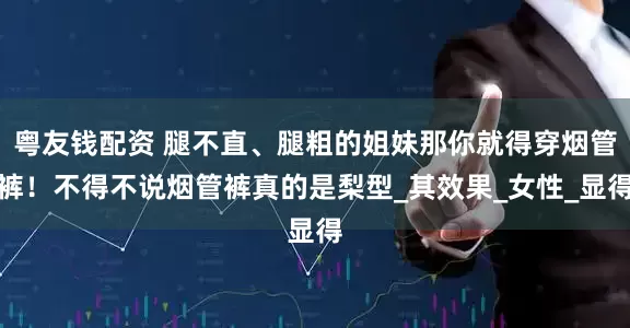 粤友钱配资 腿不直、腿粗的姐妹那你就得穿烟管裤！不得不说烟管裤真的是梨型_其效果_女性_显得