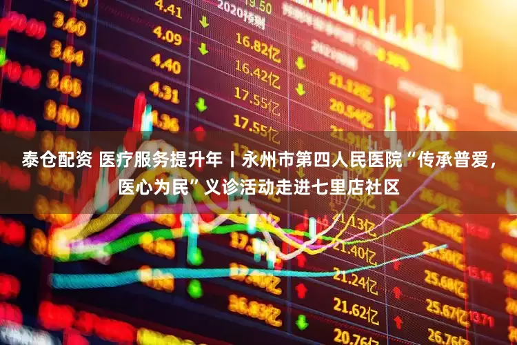 泰仓配资 医疗服务提升年丨永州市第四人民医院“传承普爱,医心为民”义诊活动走进七里店社区