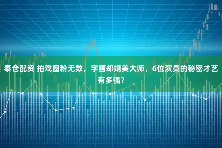 泰仓配资 拍戏圈粉无数，字画却媲美大师，6位演员的秘密才艺有多强？
