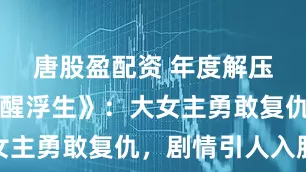 唐股盈配资 年度解压神剧《半醒浮生》：大女主勇敢复仇，剧情引人入胜