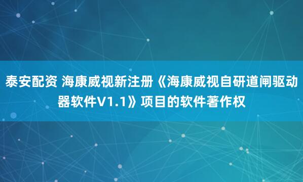 泰安配资 海康威视新注册《海康威视自研道闸驱动器软件V1.1》项目的软件著作权