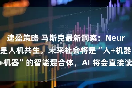 速盈策略 马斯克最新洞察：Neuralink 长远目标是人机共生，未来社会将是“人+机器”的智能混合体，AI 将会直接读取你的神经信号