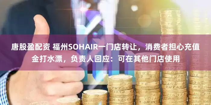 唐股盈配资 福州SOHAIR一门店转让，消费者担心充值金打水漂，负责人回应：可在其他门店使用