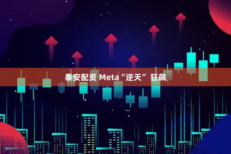 泰安配资 Meta“逆天” 狂飙