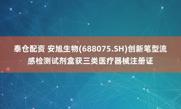 泰仓配资 安旭生物(688075.SH)创新笔型流感检测试剂盒获三类医疗器械注册证