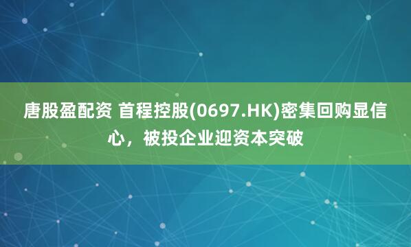 唐股盈配资 首程控股(0697.HK)密集回购显信心，被投企业迎资本突破
