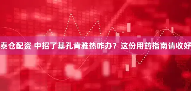 泰仓配资 中招了基孔肯雅热咋办？这份用药指南请收好