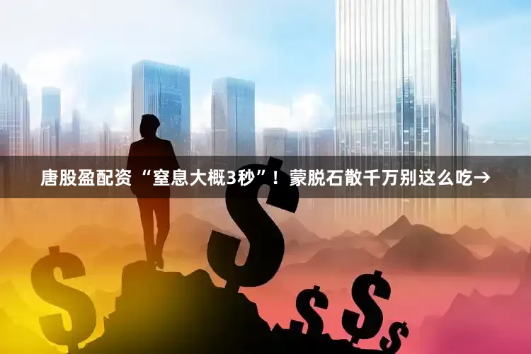 唐股盈配资 “窒息大概3秒”！蒙脱石散千万别这么吃→