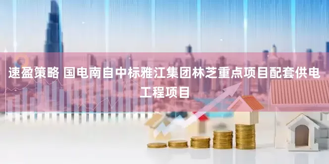速盈策略 国电南自中标雅江集团林芝重点项目配套供电工程项目