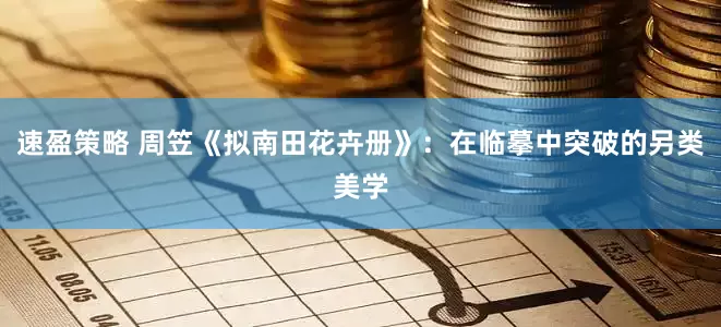 速盈策略 周笠《拟南田花卉册》：在临摹中突破的另类美学