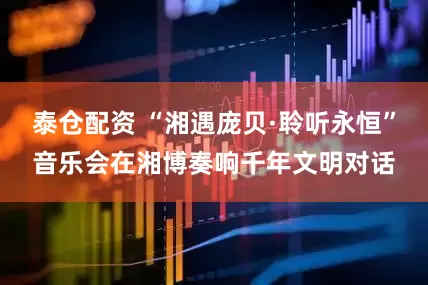 泰仓配资 “湘遇庞贝·聆听永恒”音乐会在湘博奏响千年文明对话