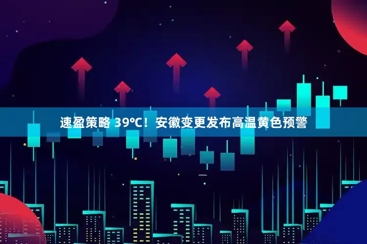 速盈策略 39℃！安徽变更发布高温黄色预警