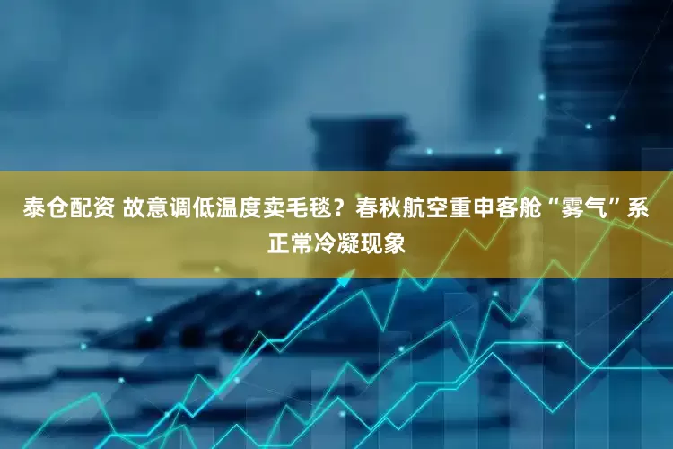 泰仓配资 故意调低温度卖毛毯？春秋航空重申客舱“雾气”系正常冷凝现象