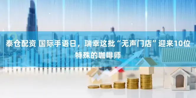 泰仓配资 国际手语日，瑞幸这批“无声门店”迎来10位特殊的咖啡师