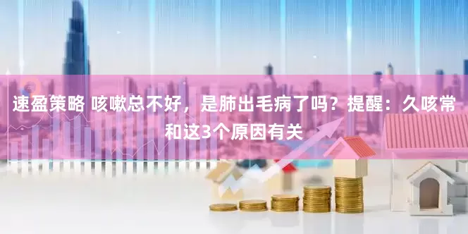 速盈策略 咳嗽总不好，是肺出毛病了吗？提醒：久咳常和这3个原因有关
